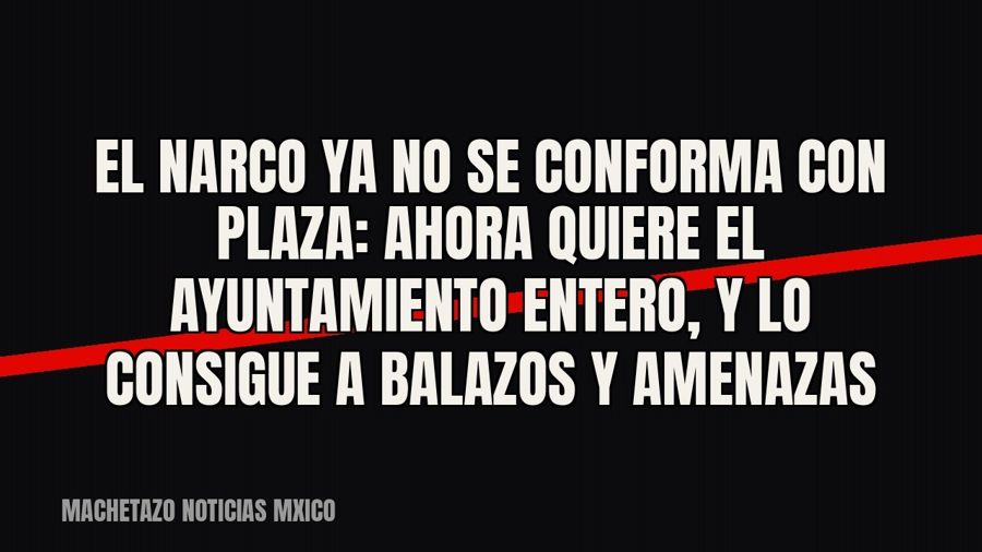 El narco ya no se conforma con plaza: ahora quiere el ayuntamiento entero, y lo consigue a balazos y amenazas