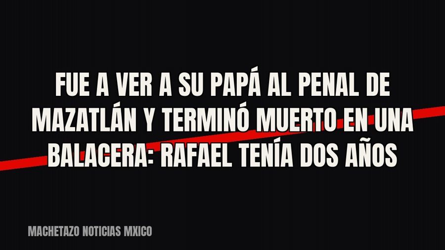 Fue a ver a su papá al penal de Mazatlán y terminó muerto en una balacera: Rafael tenía dos años