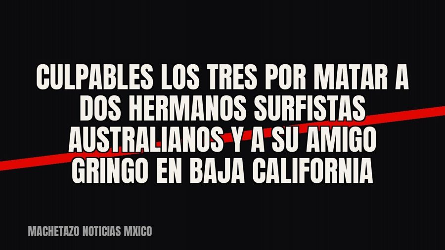 Culpables los tres por matar a dos hermanos surfistas australianos y a su amigo gringo en Baja California