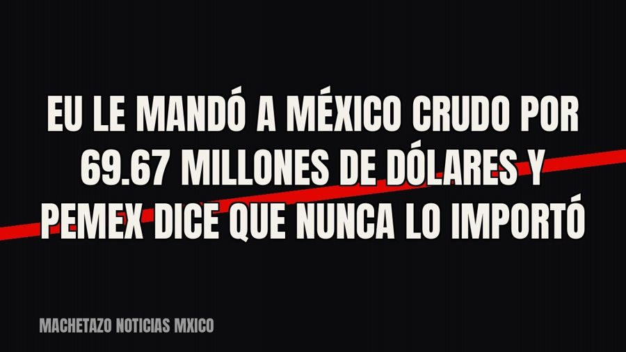 EU le mandó a México crudo por 69.67 millones de dólares y Pemex dice que nunca lo importó
