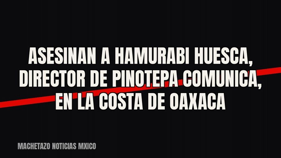 Asesinan a Hamurabi Huesca, director de Pinotepa Comunica, en la Costa de Oaxaca
