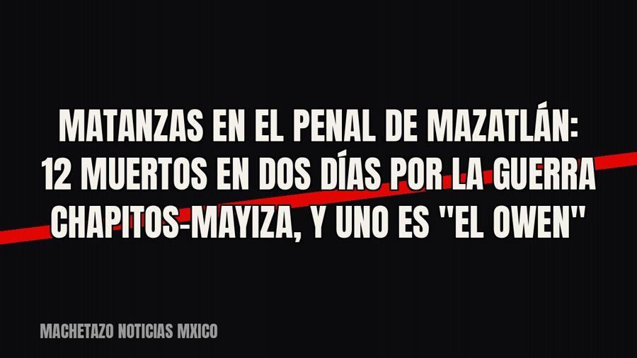 Matanzas en el penal de Mazatlán: 12 muertos en dos días por la guerra Chapitos-Mayiza, y uno es "El…