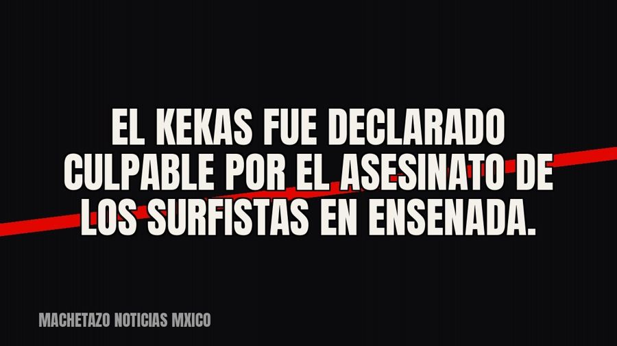 «El Kekas» fue declarado culpable por el asesinato de los surfistas en Ensenada.