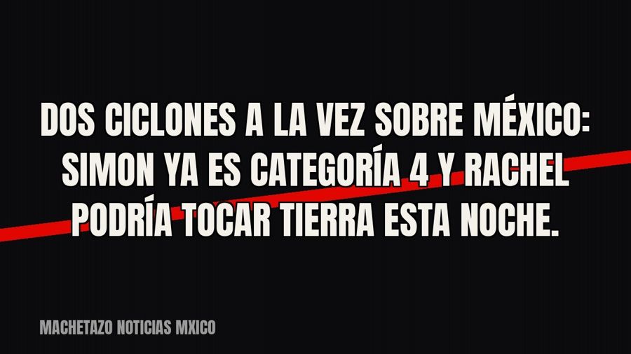 Dos ciclones a la vez sobre México: Simon ya es categoría 4 y Rachel podría tocar tierra esta noche.