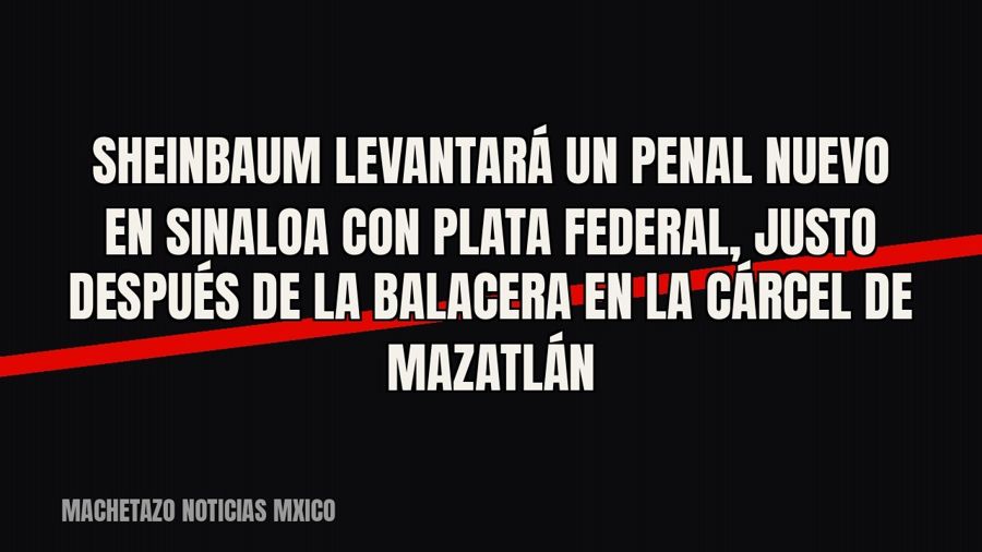 Sheinbaum levantará un penal nuevo en Sinaloa con plata federal, justo después de la balacera en la cárcel de…