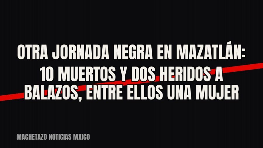 Otra jornada negra en Mazatlán: 10 muertos y dos heridos a balazos, entre ellos una mujer