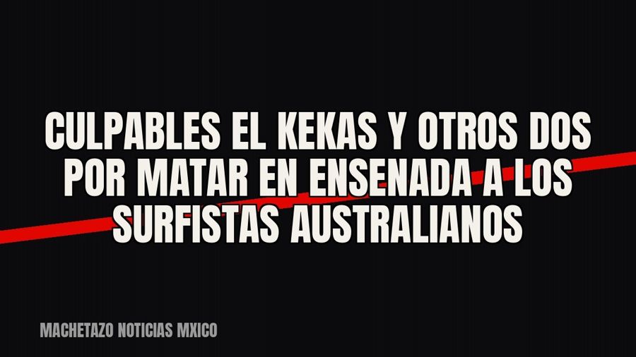 Culpables “El Kekas” y otros dos por matar en Ensenada a los surfistas australianos