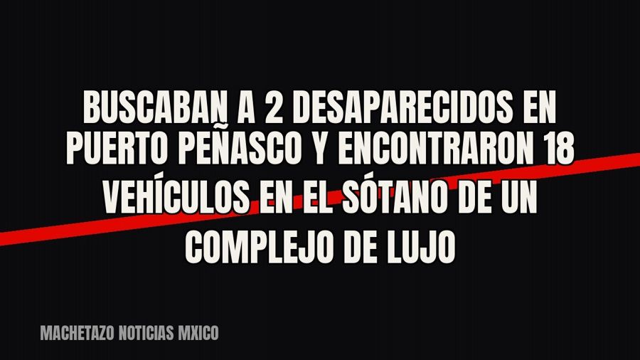 Buscaban a 2 desaparecidos en Puerto Peñasco y encontraron 18 vehículos en el sótano de un complejo de lujo