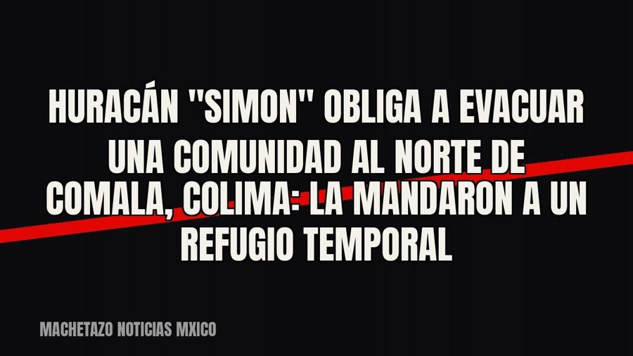 Huracán "Simon" obliga a evacuar una comunidad al norte de Comala, Colima: la mandaron a un refugio…