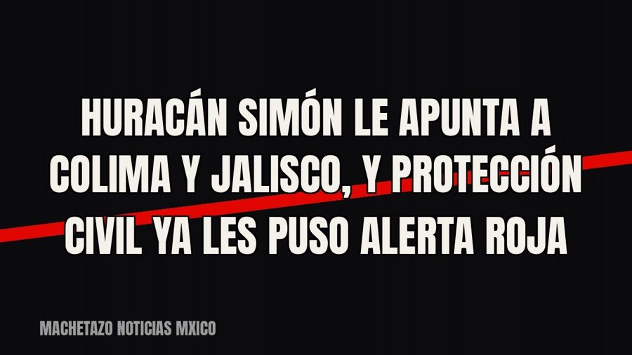 Huracán Simón le apunta a Colima y Jalisco, y Protección Civil ya les puso alerta roja