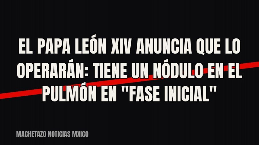 El Papa León XIV anuncia que lo operarán: tiene un nódulo en el pulmón en "fase inicial"