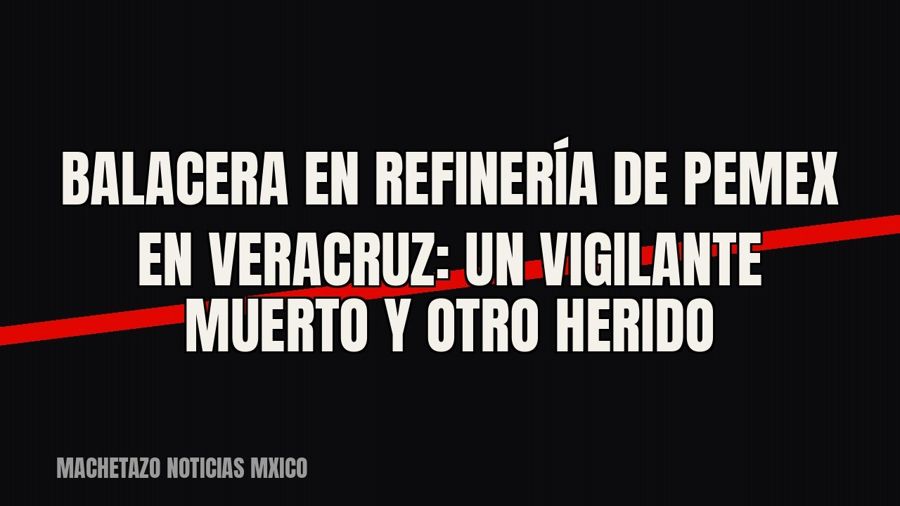 Balacera en refinería de Pemex en Veracruz: un vigilante muerto y otro herido