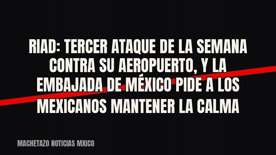 Riad: tercer ataque de la semana contra su aeropuerto, y la Embajada de México pide a los mexicanos mantener…