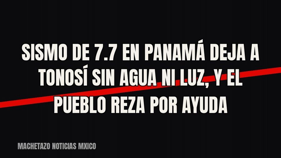 Sismo de 7.7 en Panamá deja a Tonosí sin agua ni luz, y el pueblo reza por ayuda