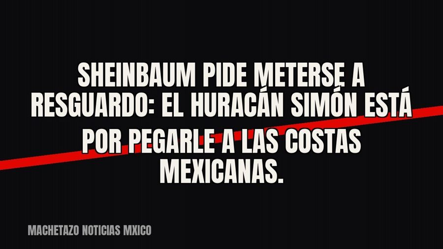 Sheinbaum pide meterse a resguardo: el huracán Simón está por pegarle a las costas mexicanas.