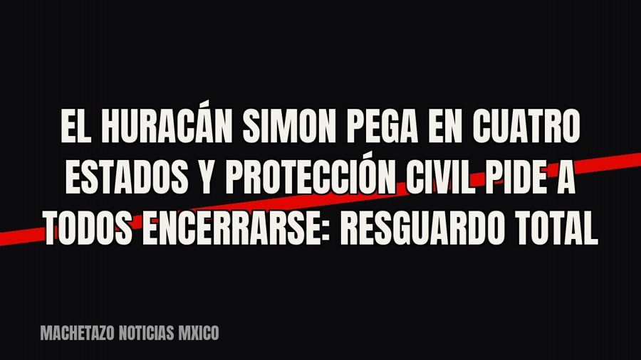 El huracán Simon pega en cuatro estados y Protección Civil pide a todos encerrarse: resguardo total