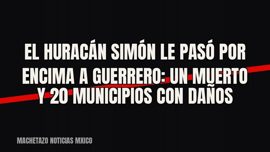 El huracán ‘Simón’ le pasó por encima a Guerrero: un muerto y 20 municipios con daños