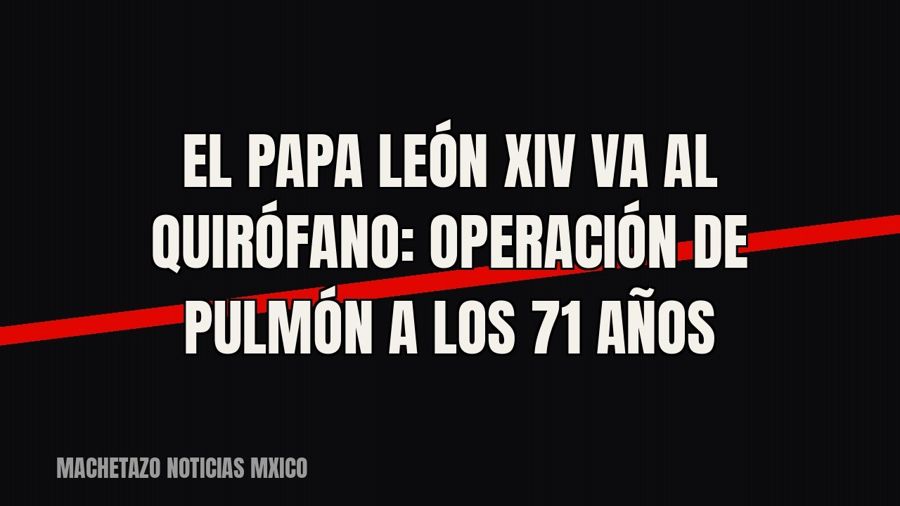 El Papa León XIV va al quirófano: operación de pulmón a los 71 años