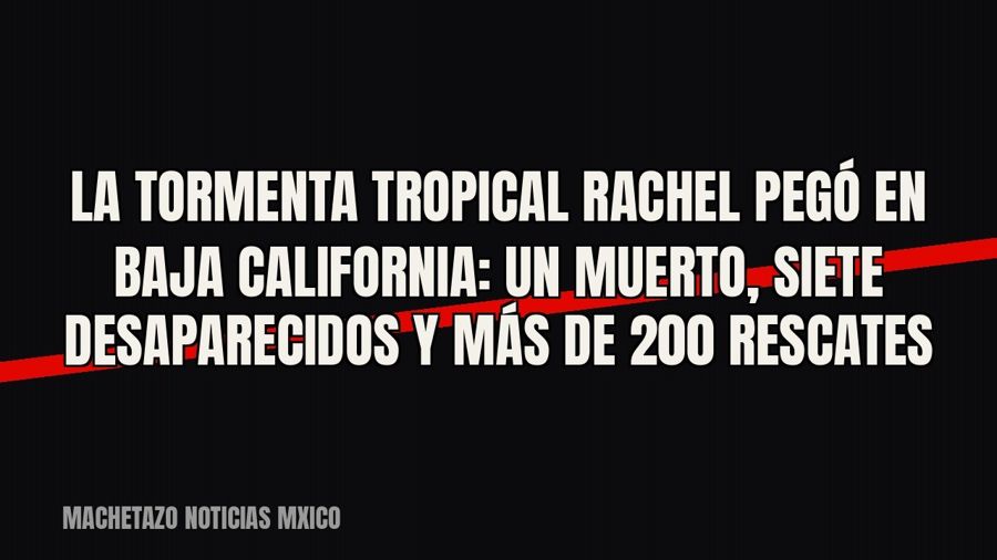 La tormenta tropical Rachel pegó en Baja California: un muerto, siete desaparecidos y más de 200 rescates