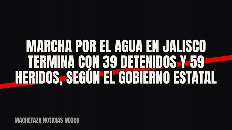 Marcha por el agua en Jalisco termina con 39 detenidos y 59 heridos, según el gobierno estatal