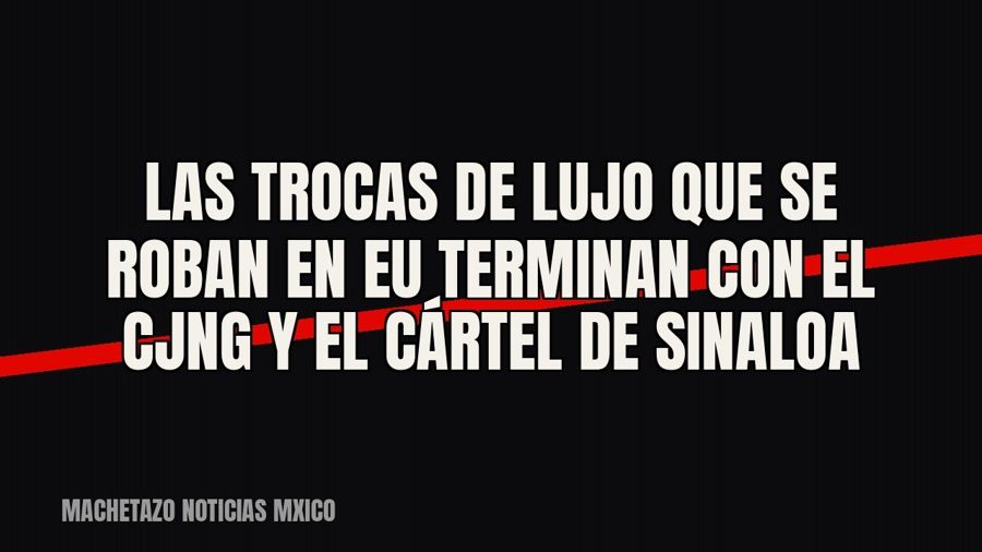 Las trocas de lujo que se roban en EU terminan con el CJNG y el Cártel de Sinaloa