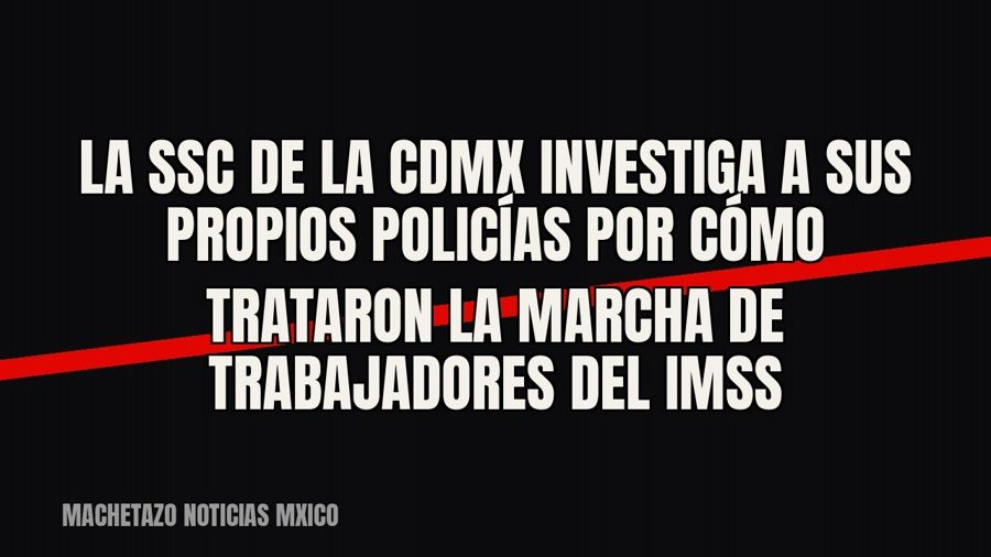 La SSC de la CDMX investiga a sus propios policías por cómo trataron la marcha de trabajadores del IMSS