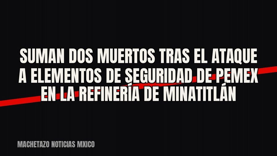 Suman dos muertos tras el ataque a elementos de seguridad de Pemex en la refinería de Minatitlán