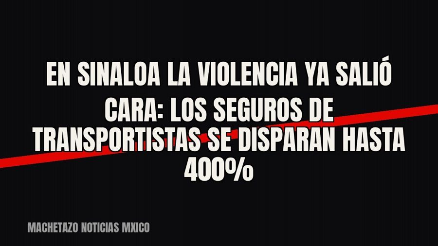 En Sinaloa la violencia ya salió cara: los seguros de transportistas se disparan hasta 400%