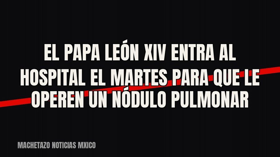 El papa León XIV entra al hospital el martes para que le operen un nódulo pulmonar