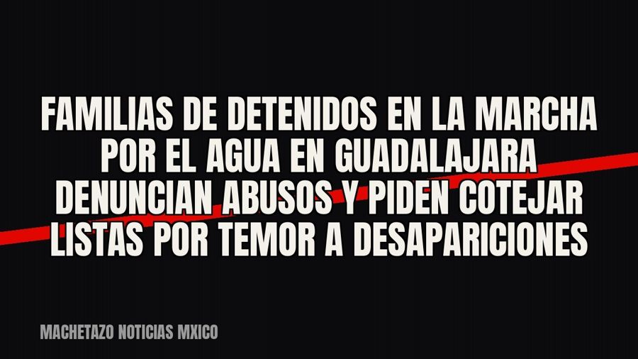 Familias de detenidos en la marcha por el agua en Guadalajara denuncian abusos y piden cotejar listas por…