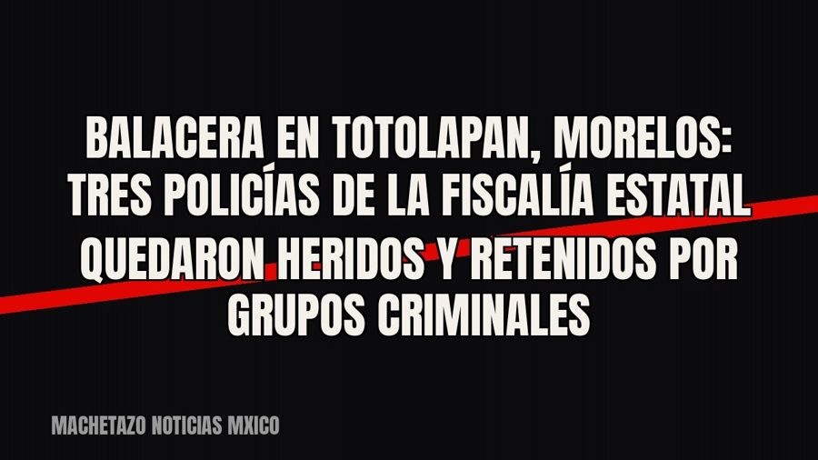 Balacera en Totolapan, Morelos: tres policías de la fiscalía estatal quedaron heridos y retenidos por grupos…