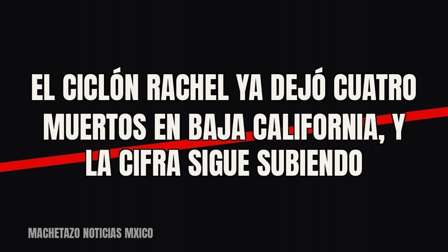 El ciclón Rachel ya dejó cuatro muertos en Baja California, y la cifra sigue subiendo