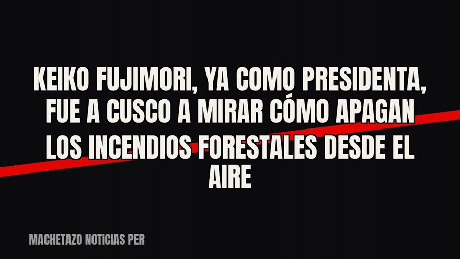 Keiko Fujimori, ya como presidenta, fue a Cusco a mirar cómo apagan los incendios forestales desde el aire
