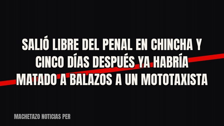 Salió libre del penal en Chincha y cinco días después ya habría matado a balazos a un mototaxista