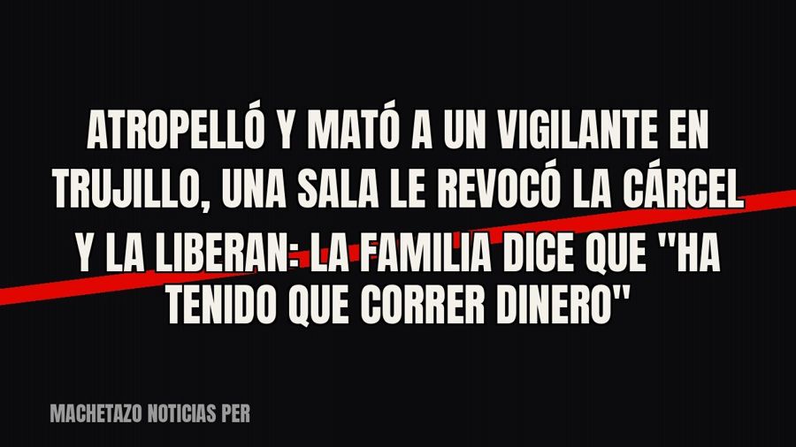 Atropelló y mató a un vigilante en Trujillo, una Sala le revocó la cárcel y la liberan: la familia dice que…