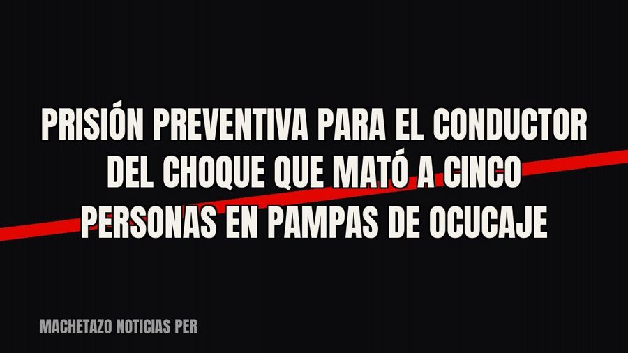 Prisión preventiva para el conductor del choque que mató a cinco personas en Pampas de Ocucaje