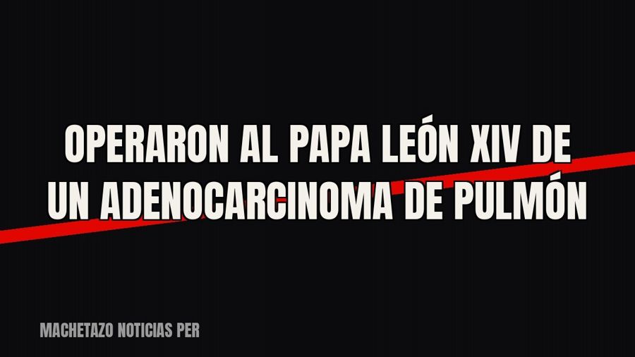 Operaron al papa León XIV de un adenocarcinoma de pulmón
