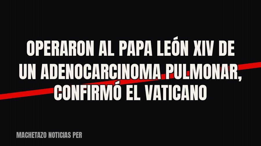 Operaron al papa León XIV de un adenocarcinoma pulmonar, confirmó el Vaticano