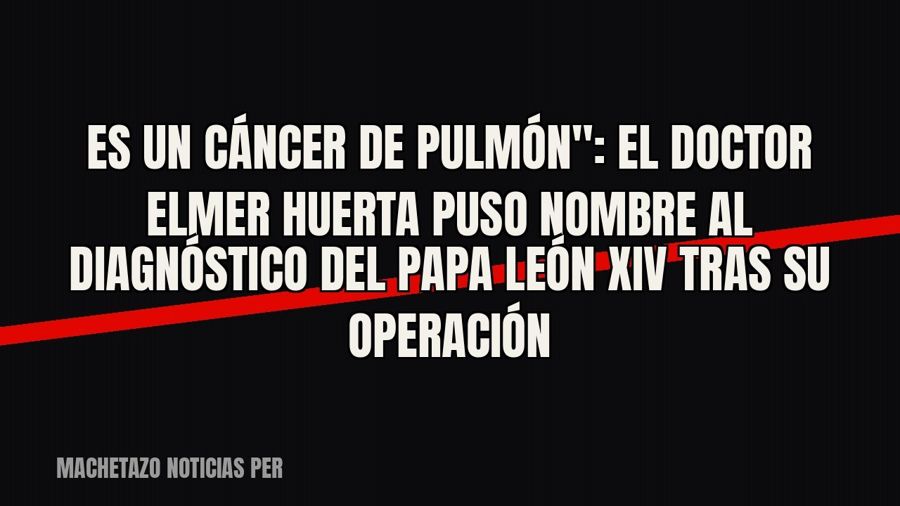 quot;Es un cáncer de pulmón": el doctor Elmer Huerta puso nombre al diagnóstico del papa León XIV tras…