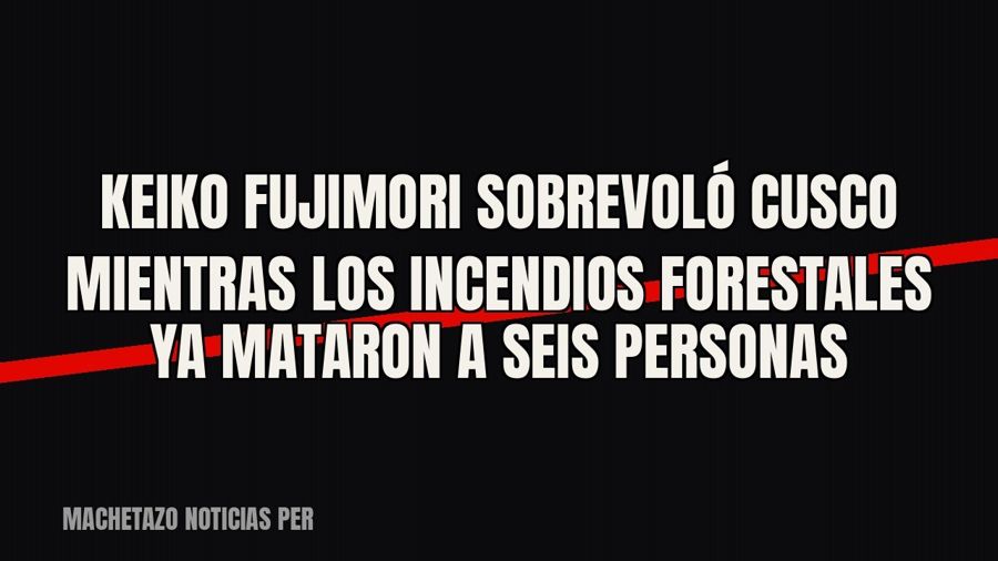 Keiko Fujimori sobrevoló Cusco mientras los incendios forestales ya mataron a seis personas