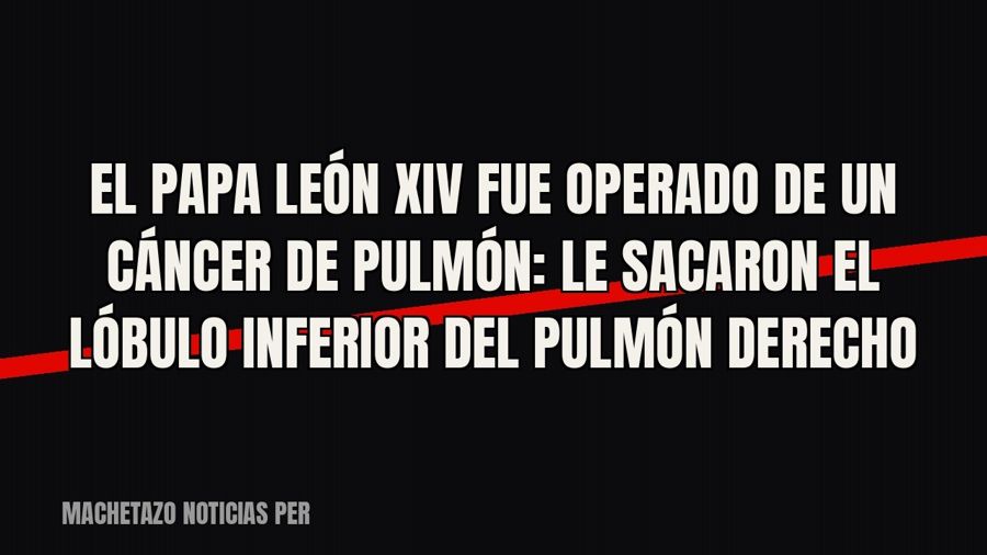 El papa León XIV fue operado de un cáncer de pulmón: le sacaron el lóbulo inferior del pulmón derecho