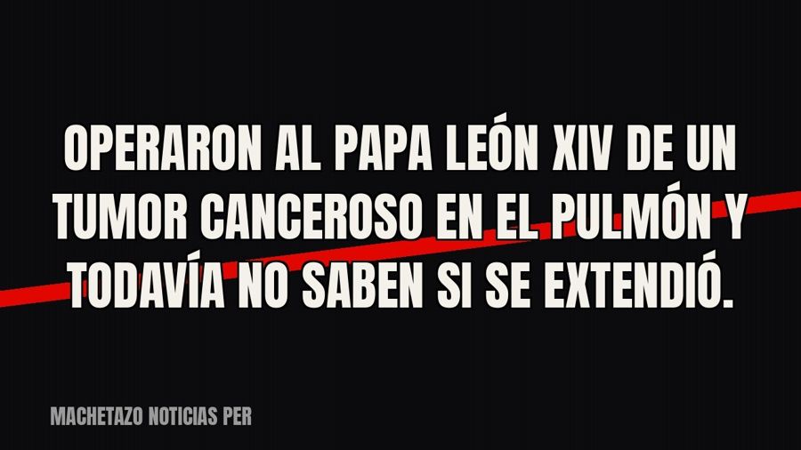 Operaron al papa León XIV de un tumor canceroso en el pulmón y todavía no saben si se extendió.