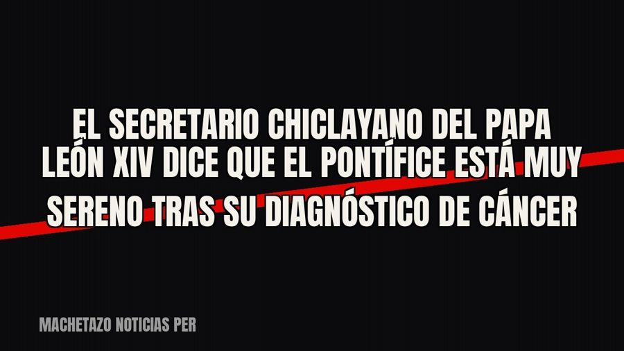 El secretario chiclayano del papa León XIV dice que el pontífice está “muy sereno” tras su diagnóstico de…
