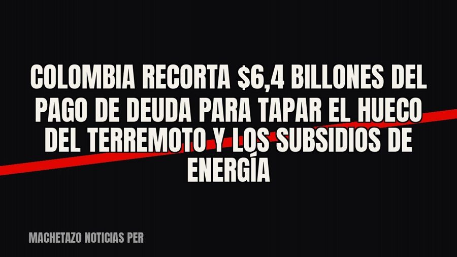 Colombia recorta $6,4 billones del pago de deuda para tapar el hueco del terremoto y los subsidios de energía