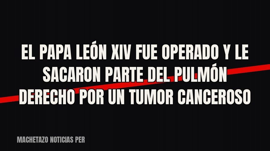 El papa León XIV fue operado y le sacaron parte del pulmón derecho por un tumor canceroso