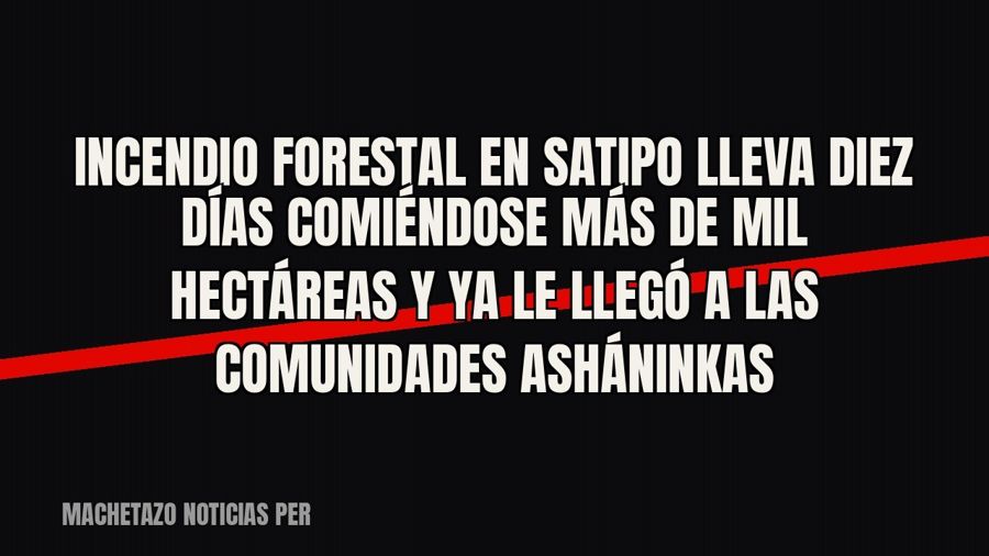 Incendio forestal en Satipo lleva diez días comiéndose más de mil hectáreas y ya le llegó a las comunidades…