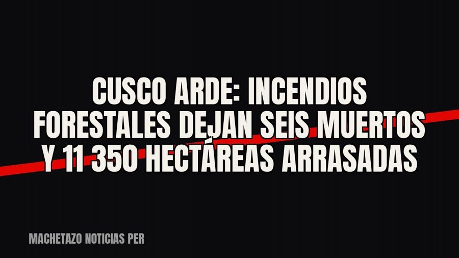 Cusco arde: incendios forestales dejan seis muertos y 11 350 hectáreas arrasadas