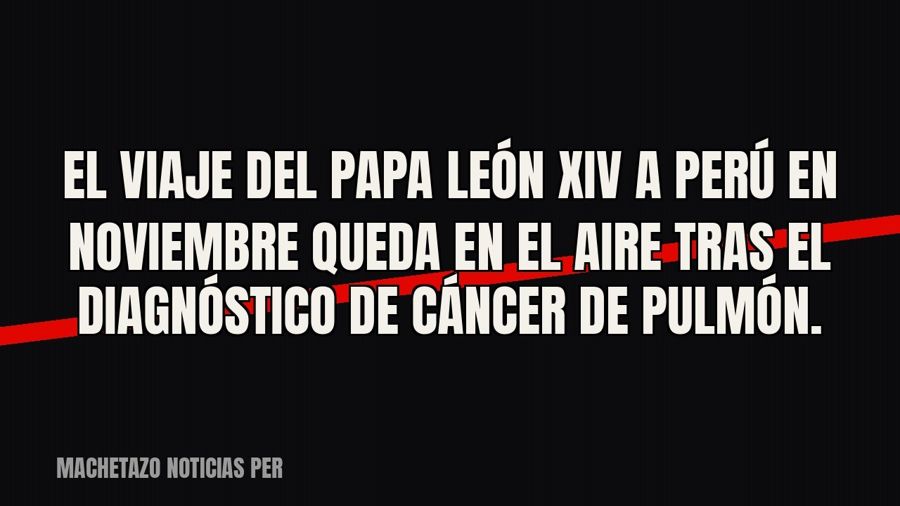 El viaje del papa León XIV a Perú en noviembre queda en el aire tras el diagnóstico de cáncer de pulmón.