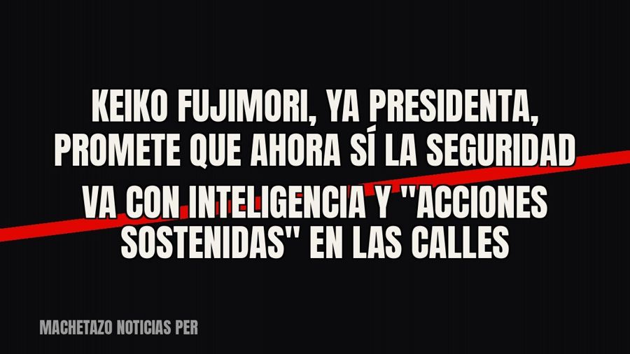 Keiko Fujimori, ya presidenta, promete que ahora sí la seguridad va con inteligencia y "acciones…