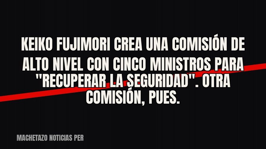 Keiko Fujimori crea una comisión de alto nivel con cinco ministros para "recuperar la seguridad".…